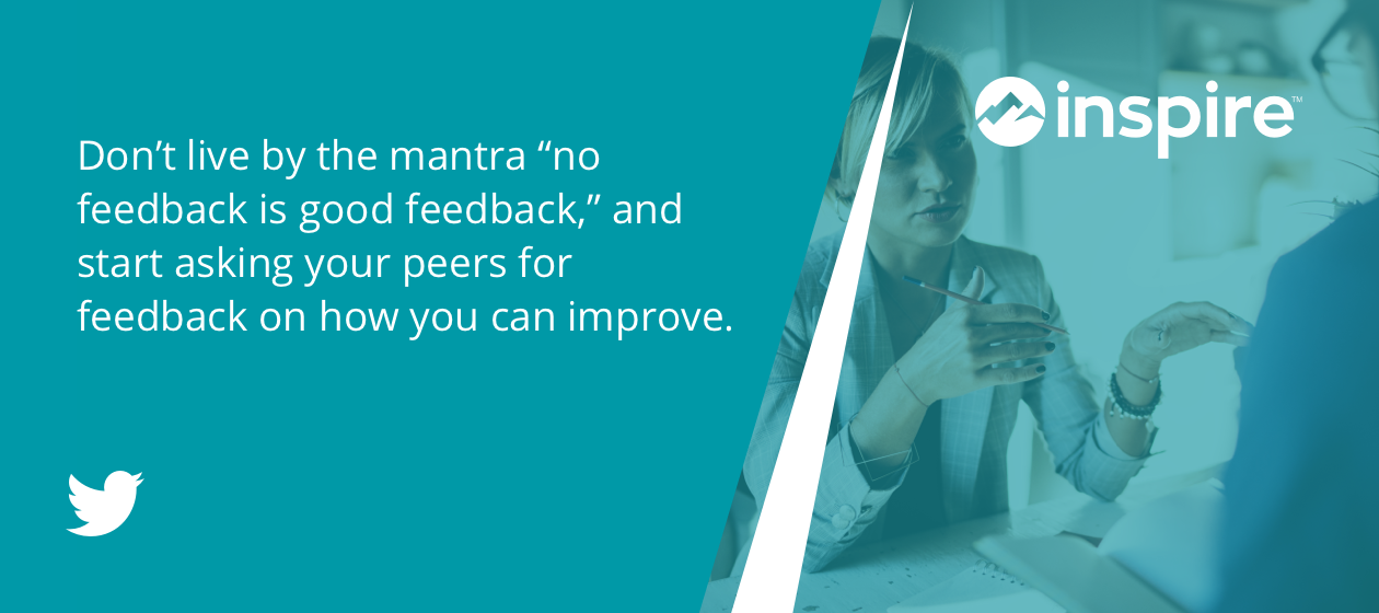 Don’t live by the mantra “no feedback is good feedback,” and start asking your peers for feedback on how you can improve.