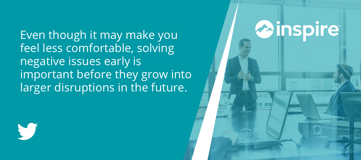 Even though it may make you feel less comfortable, solving negative issues early is important before they grow into larger disruptions in the future.