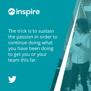 The trick is to sustain the passion in order to continue doing what you have been doing to get you or your team this far. 